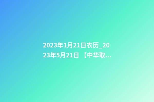 2023年1月21日农历_2023年5月21日 【中华取名网】与武汉XXX餐饮签约-第1张-公司起名-玄机派